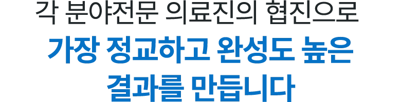 각 분야전문 의료진의 협진으로 가장 정교하고 완성도 높은 결과를 만듭니다.