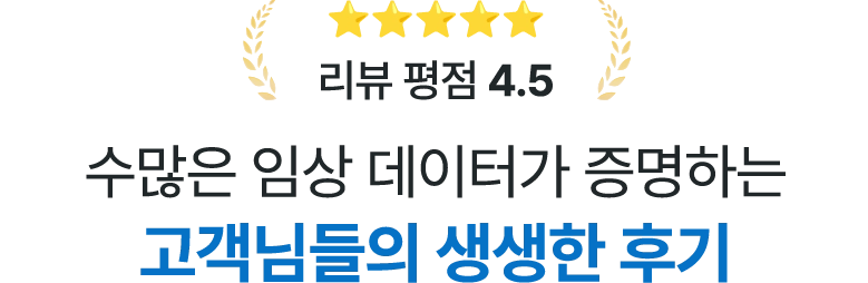 리뷰 평점 4.5 / 수많은 임상 데이터가 증명하는 고객님들의 생생한 후기