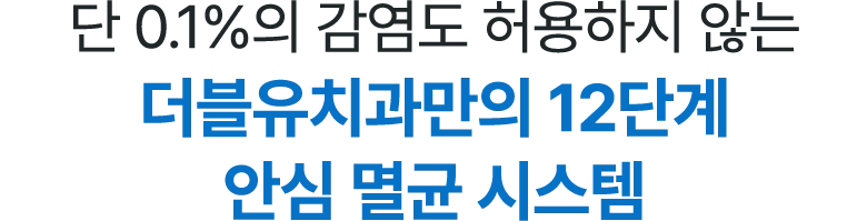 단 0.1%의 감염도 허용하지 않는 더블유치과만의 12단계 안심 멸균 시스템