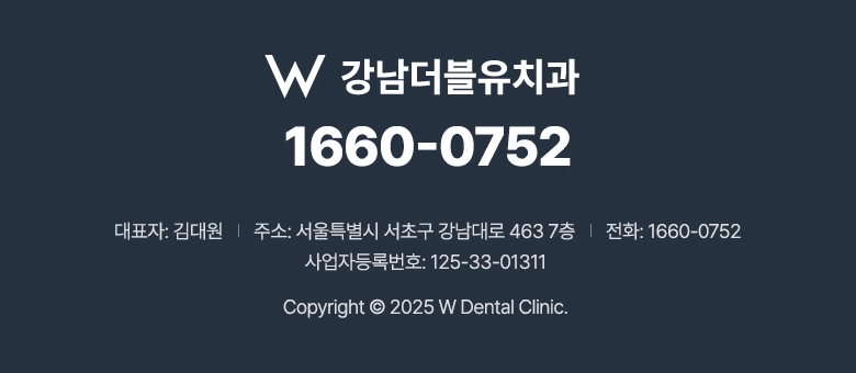 강남더블유치과 / 1660-0752 / 대표자: 김대원 / 주소: 서울특별시 서초구 강남대로 463 7층 / 전화: 1660-0752 / 사업자등록번호: 125-33-01311 / Copyright ⓒ 2025 W Dental Clinic.